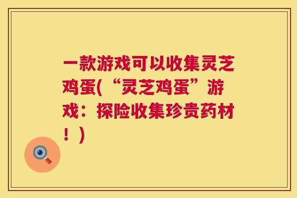 一款游戏可以收集灵芝鸡蛋(“灵芝鸡蛋”游戏:探险收集珍贵药材!) 一款游戏可以收集灵芝鸡蛋(“灵芝鸡蛋”游戏:探险收集珍贵药材!)