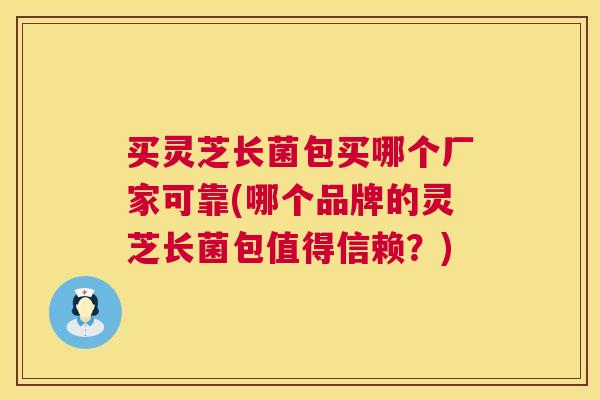 买灵芝长菌包买哪个厂家可靠(哪个品牌的灵芝长菌包值得信赖?) 买灵芝长菌包买哪个厂家可靠(哪个品牌的灵芝长菌包值得信赖?)