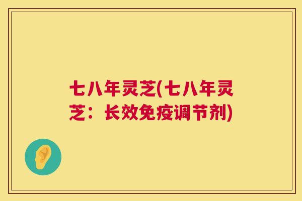 七八年灵芝(七八年灵芝:长效免疫调节剂) 七八年灵芝(七八年灵芝:长效免疫调节剂)