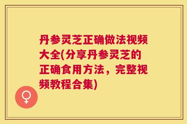 丹参灵芝正确做法视频大全(分享丹参灵芝的正确食用方法,完整视频教程合集) 丹参灵芝正确做法视频大全(分享丹参灵芝的正确食用方法,完整视频教程合集)