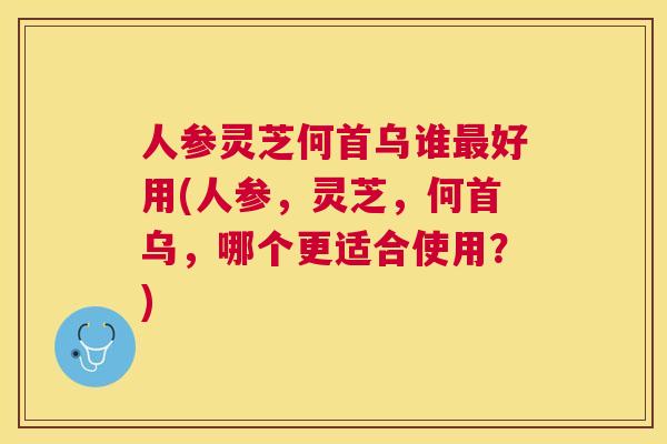 人参灵芝何首乌谁好用(人参,灵芝,何首乌,哪个更适合使用?) 人参灵芝何首乌谁好用(人参,灵芝,何首乌,哪个更适合使用?)