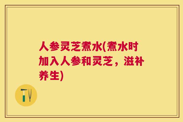 人参灵芝煮水(煮水时加入人参和灵芝,滋补养生) 人参灵芝煮水(煮水时加入人参和灵芝,滋补养生)
