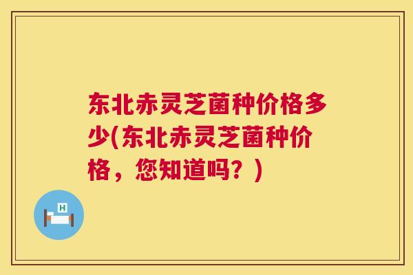 东北赤灵芝菌种价格多少(东北赤灵芝菌种价格，您知道吗？)
