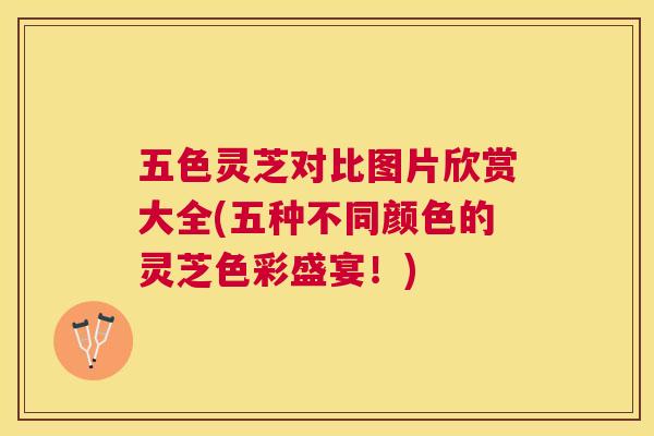 五色灵芝对比图片欣赏大全(五种不同颜色的灵芝色彩盛宴!) 五色灵芝对比图片欣赏大全(五种不同颜色的灵芝色彩盛宴!)