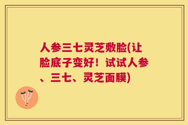 人参三七灵芝敷脸(让脸底子变好!试试人参、三七、灵芝面膜) 人参三七灵芝敷脸(让脸底子变好!试试人参、三七、灵芝面膜)