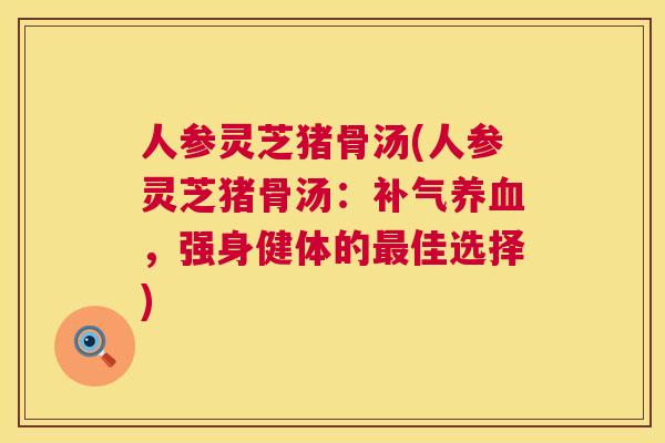 人参灵芝猪骨汤(人参灵芝猪骨汤:,强身健体的佳选择) 人参灵芝猪骨汤(人参灵芝猪骨汤:,强身健体的佳选择)