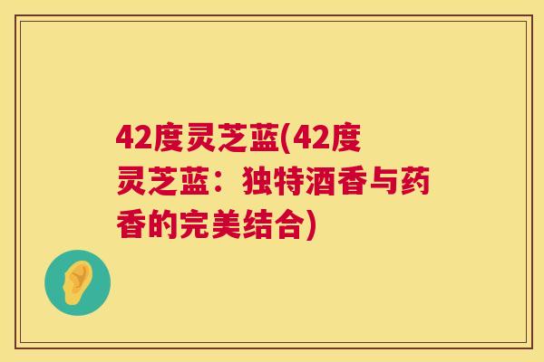 42度灵芝蓝(42度灵芝蓝:独特酒香与药香的完美结合) 42度灵芝蓝(42度灵芝蓝:独特酒香与药香的完美结合)