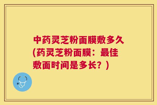 灵芝粉面膜敷多久(药灵芝粉面膜:佳敷面时间是多长?) 灵芝粉面膜敷多久(药灵芝粉面膜:佳敷面时间是多长?)