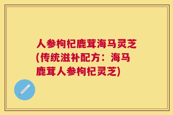 人参枸杞鹿茸海马灵芝(传统滋补配方:海马鹿茸人参枸杞灵芝) 人参枸杞鹿茸海马灵芝(传统滋补配方:海马鹿茸人参枸杞灵芝)