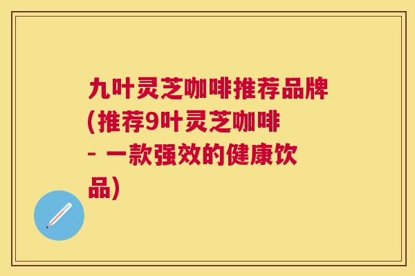 九叶灵芝咖啡推荐品牌(推荐9叶灵芝咖啡 - 一款强效的健康饮品) 九叶灵芝咖啡推荐品牌(推荐9叶灵芝咖啡 - 一款强效的健康饮品)
