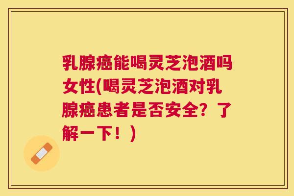 乳腺能喝灵芝泡酒吗女性(喝灵芝泡酒对乳腺患者是否安全?了解一下!) 乳腺能喝灵芝泡酒吗女性(喝灵芝泡酒对乳腺患者是否安全?了解一下!)