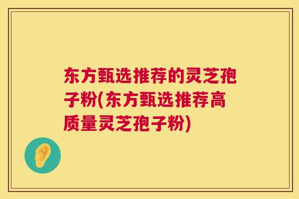 东方甄选推荐的灵芝孢子粉(东方甄选推荐高质量灵芝孢子粉) 东方甄选推荐的灵芝孢子粉(东方甄选推荐高质量灵芝孢子粉)