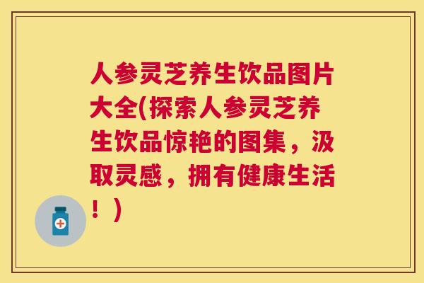 人参灵芝养生饮品图片大全(探索人参灵芝养生饮品惊艳的图集,汲取灵感,拥有健康生活!) 人参灵芝养生饮品图片大全(探索人参灵芝养生饮品惊艳的图集,汲取灵感,拥有健康生活!)