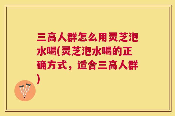 人群怎么用灵芝泡水喝(灵芝泡水喝的正确方式,适合人群) 人群怎么用灵芝泡水喝(灵芝泡水喝的正确方式,适合人群)