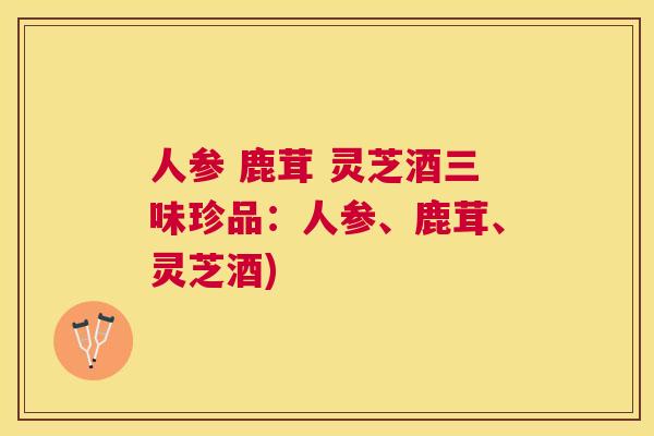 人参 鹿茸 灵芝酒三味珍品:人参、鹿茸、灵芝酒) 人参 鹿茸 灵芝酒三味珍品:人参、鹿茸、灵芝酒)