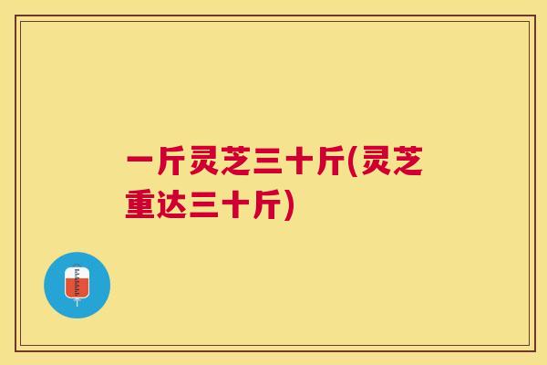 一斤灵芝三十斤(灵芝重达三十斤) 一斤灵芝三十斤(灵芝重达三十斤)