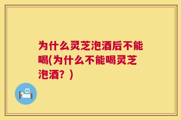 为什么灵芝泡酒后不能喝(为什么不能喝灵芝泡酒?) 为什么灵芝泡酒后不能喝(为什么不能喝灵芝泡酒?)