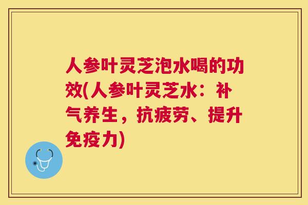 人参叶灵芝泡水喝的功效(人参叶灵芝水:养生,、提升免疫力) 人参叶灵芝泡水喝的功效(人参叶灵芝水:养生,、提升免疫力)