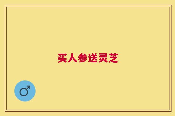 买人参送灵芝 买人参送灵芝