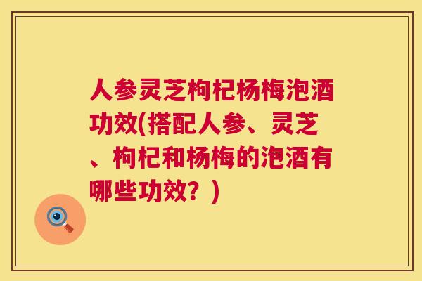 人参灵芝枸杞杨梅泡酒功效(搭配人参、灵芝、枸杞和杨梅的泡酒有哪些功效?) 人参灵芝枸杞杨梅泡酒功效(搭配人参、灵芝、枸杞和杨梅的泡酒有哪些功效?)