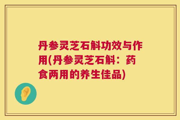 丹参灵芝石斛功效与作用(丹参灵芝石斛:药食两用的养生佳品) 丹参灵芝石斛功效与作用(丹参灵芝石斛:药食两用的养生佳品)