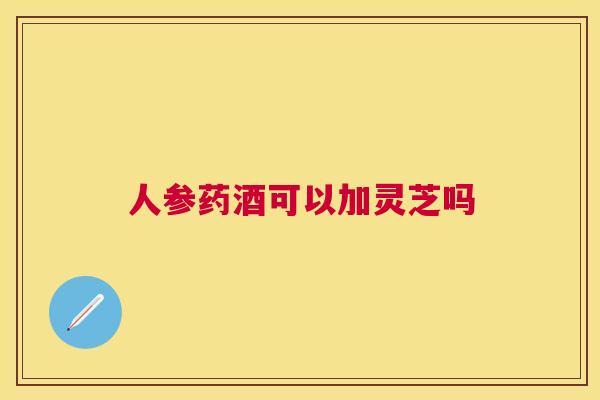 人参药酒可以加灵芝吗 人参药酒可以加灵芝吗