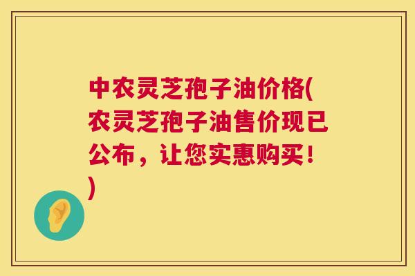中农灵芝孢子油价格(农灵芝孢子油售价现已公布,让您实惠购买!) 中农灵芝孢子油价格(农灵芝孢子油售价现已公布,让您实惠购买!)