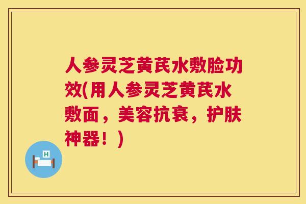 人参灵芝黄芪水敷脸功效(用人参灵芝黄芪水敷面,美容抗衰,护肤神器!) 人参灵芝黄芪水敷脸功效(用人参灵芝黄芪水敷面,美容抗衰,护肤神器!)