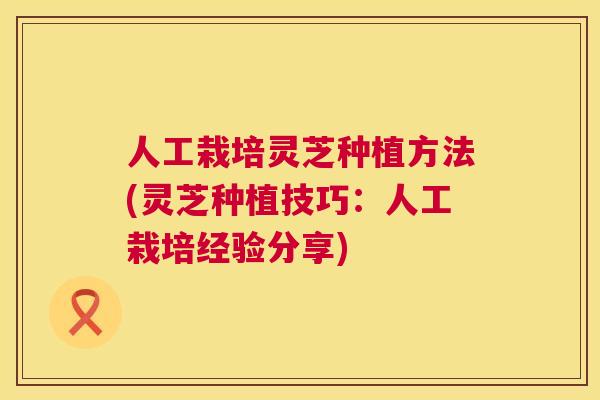 人工栽培灵芝种植方法(灵芝种植技巧:人工栽培经验分享) 人工栽培灵芝种植方法(灵芝种植技巧:人工栽培经验分享)