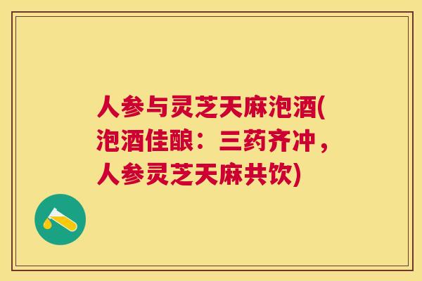 人参与灵芝天麻泡酒(泡酒佳酿:三药齐冲,人参灵芝天麻共饮) 人参与灵芝天麻泡酒(泡酒佳酿:三药齐冲,人参灵芝天麻共饮)