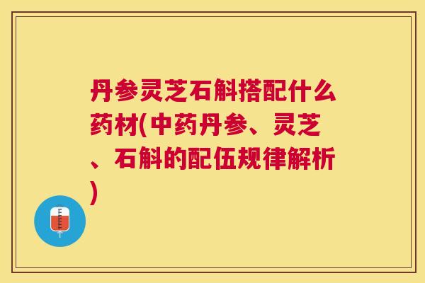 丹参灵芝石斛搭配什么药材(丹参、灵芝、石斛的配伍规律解析) 丹参灵芝石斛搭配什么药材(丹参、灵芝、石斛的配伍规律解析)