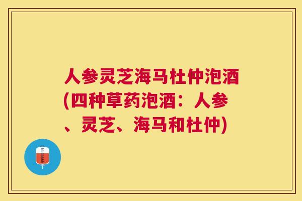 人参灵芝海马杜仲泡酒(四种草药泡酒:人参、灵芝、海马和杜仲) 人参灵芝海马杜仲泡酒(四种草药泡酒:人参、灵芝、海马和杜仲)