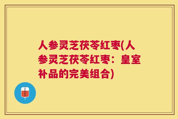 人参灵芝茯苓红枣(人参灵芝茯苓红枣:皇室补品的完美组合) 人参灵芝茯苓红枣(人参灵芝茯苓红枣:皇室补品的完美组合)