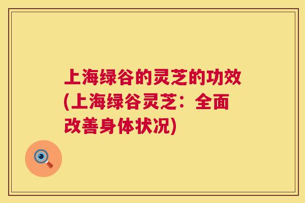 上海绿谷的灵芝的功效(上海绿谷灵芝:全面改善身体状况) 上海绿谷的灵芝的功效(上海绿谷灵芝:全面改善身体状况)