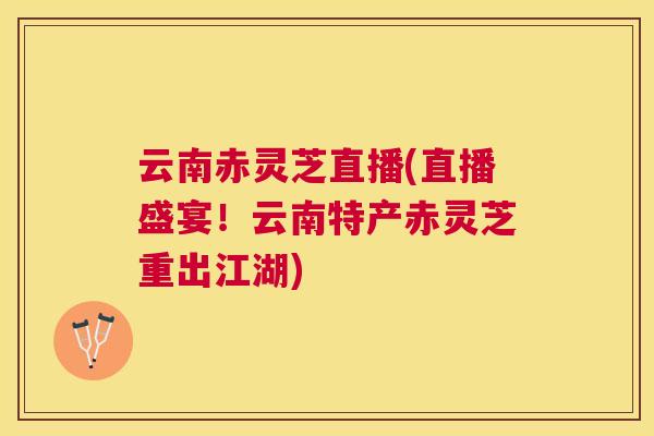 云南赤灵芝直播(直播盛宴!云南特产赤灵芝重出江湖) 云南赤灵芝直播(直播盛宴!云南特产赤灵芝重出江湖)