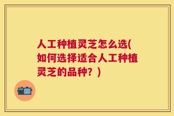 人工种植灵芝怎么选(如何选择适合人工种植灵芝的品种?) 人工种植灵芝怎么选(如何选择适合人工种植灵芝的品种?)