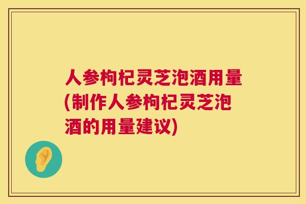 人参枸杞灵芝泡酒用量(制作人参枸杞灵芝泡酒的用量建议) 人参枸杞灵芝泡酒用量(制作人参枸杞灵芝泡酒的用量建议)