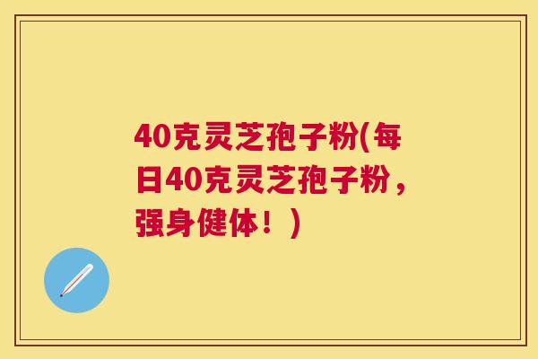 40克灵芝孢子粉(每日40克灵芝孢子粉,强身健体!) 40克灵芝孢子粉(每日40克灵芝孢子粉,强身健体!)