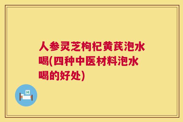 人参灵芝枸杞黄芪泡水喝(四种中医材料泡水喝的好处) 人参灵芝枸杞黄芪泡水喝(四种中医材料泡水喝的好处)