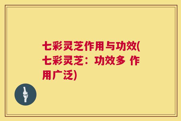 七彩灵芝作用与功效(七彩灵芝:功效多 作用广泛) 七彩灵芝作用与功效(七彩灵芝:功效多 作用广泛)
