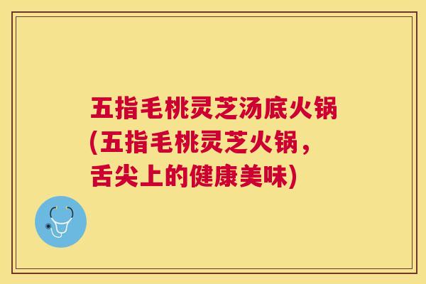 五指毛桃灵芝汤底火锅(五指毛桃灵芝火锅,舌尖上的健康美味) 五指毛桃灵芝汤底火锅(五指毛桃灵芝火锅,舌尖上的健康美味)