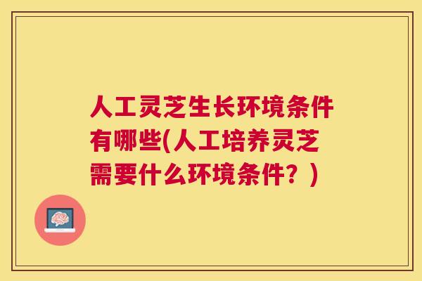 人工灵芝生长环境条件有哪些(人工培养灵芝需要什么环境条件？)