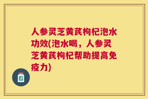 人参灵芝黄芪枸杞泡水功效(泡水喝，人参灵芝黄芪枸杞帮助提高免疫力)