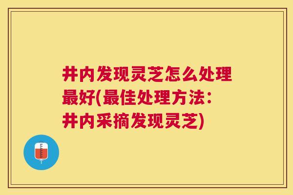 井内发现灵芝怎么处理好(佳处理方法:井内采摘发现灵芝) 井内发现灵芝怎么处理好(佳处理方法:井内采摘发现灵芝)