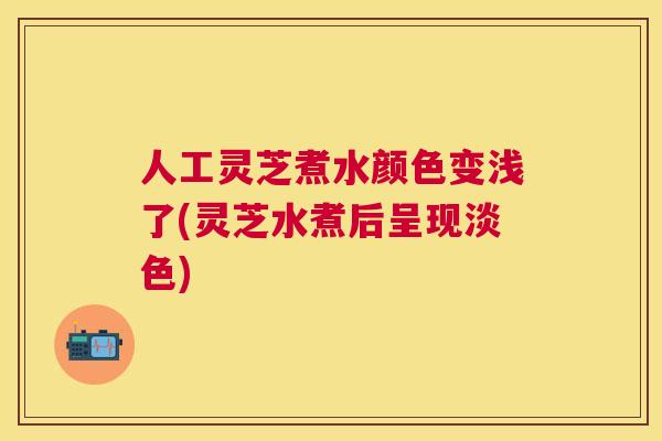 人工灵芝煮水颜色变浅了(灵芝水煮后呈现淡色) 人工灵芝煮水颜色变浅了(灵芝水煮后呈现淡色)