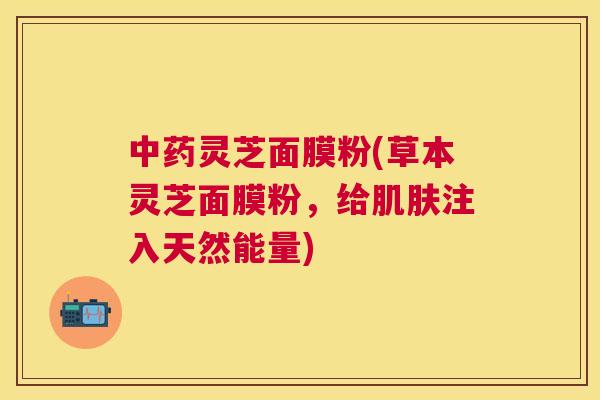 灵芝面膜粉(草本灵芝面膜粉,给注入天然能量) 灵芝面膜粉(草本灵芝面膜粉,给注入天然能量)