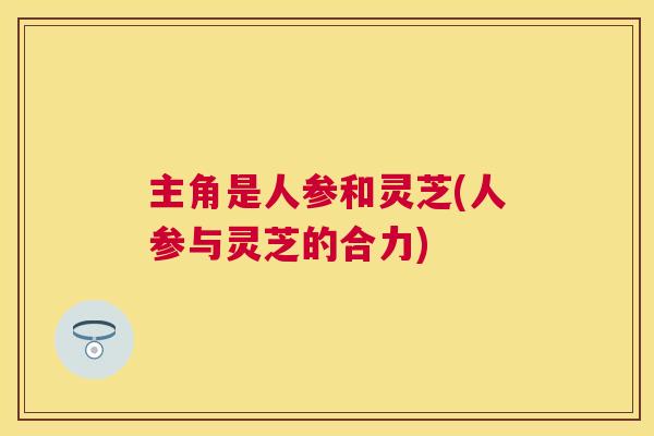主角是人参和灵芝(人参与灵芝的合力) 主角是人参和灵芝(人参与灵芝的合力)