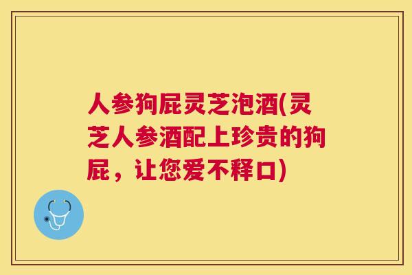 人参狗屁灵芝泡酒(灵芝人参酒配上珍贵的狗屁,让您爱不释口) 人参狗屁灵芝泡酒(灵芝人参酒配上珍贵的狗屁,让您爱不释口)