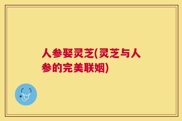 人参娶灵芝(灵芝与人参的完美联姻) 人参娶灵芝(灵芝与人参的完美联姻)
