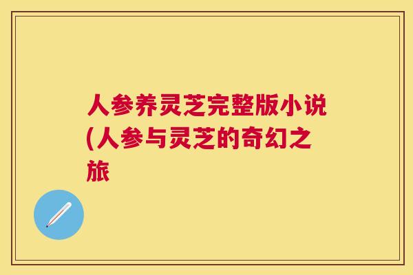 人参养灵芝完整版小说(人参与灵芝的奇幻之旅 人参养灵芝完整版小说(人参与灵芝的奇幻之旅
